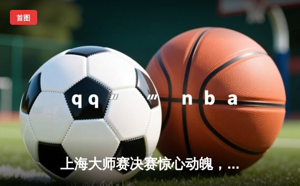 上海大师赛决赛惊心动魄，凯伦·威尔逊18-14逆转夺冠