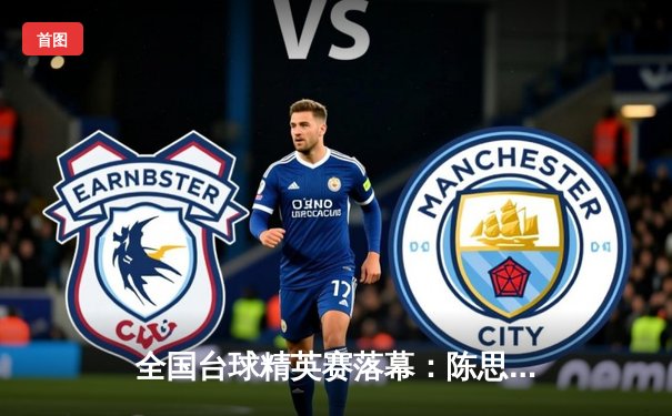 全国台球精英赛落幕：陈思明惊天逆转夺冠 台球桌性能成热议焦点