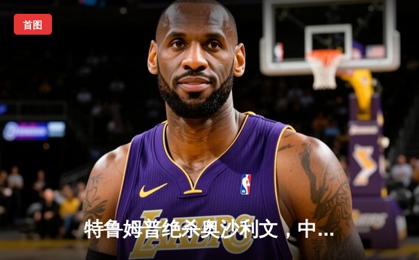 特鲁姆普绝杀奥沙利文，中国赛上演史诗级逆转