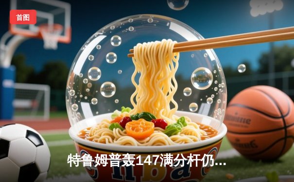 特鲁姆普轰147满分杆仍遭逆转，世锦赛经典对决引爆台球热潮