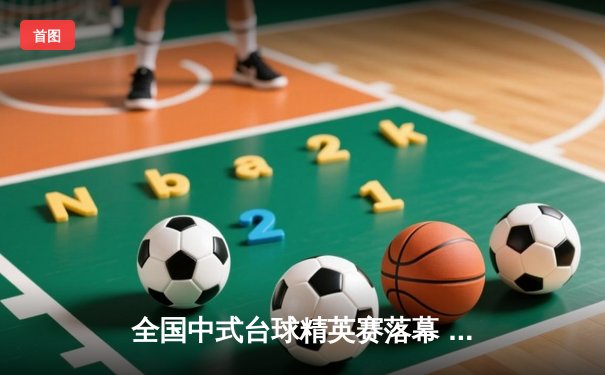 全国中式台球精英赛落幕 新锐王振宇逆转夺冠创个人最佳战绩