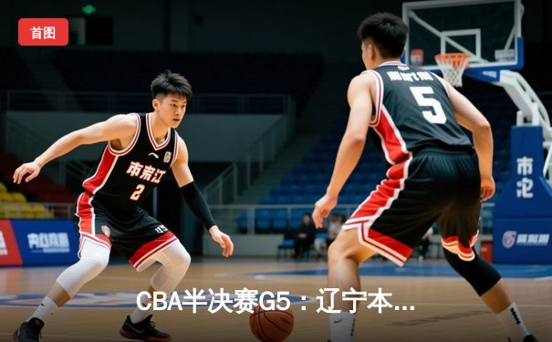CBA半决赛G5：辽宁本钢加时逆转广东宏远 赵继伟37分创生涯新高