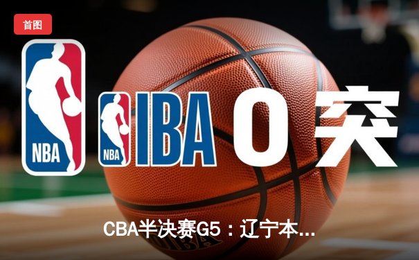 CBA半决赛G5：辽宁本钢加时逆转广东宏远 赵继伟37分创生涯新高