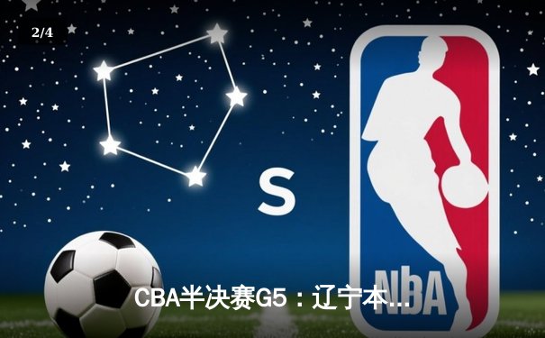 CBA半决赛G5：辽宁本钢加时逆转广东宏远 赵继伟37分创生涯新高 - 2