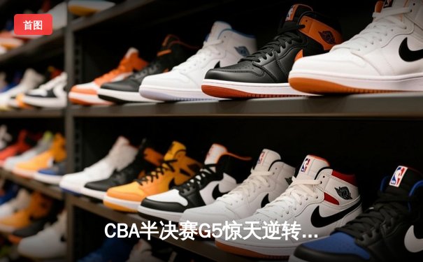 CBA半决赛G5惊天逆转！辽宁本钢加时绝杀广东宏远晋级总决赛