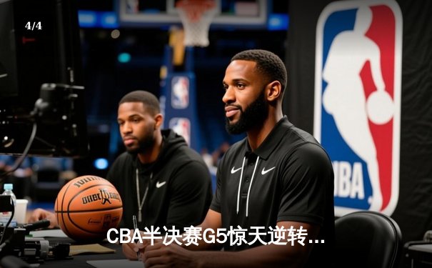 CBA半决赛G5惊天逆转！辽宁本钢加时绝杀广东宏远晋级总决赛 - 4