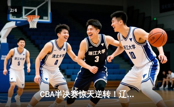 CBA半决赛惊天逆转！辽宁本钢加时险胜广东宏远总分2-1领先 - 2