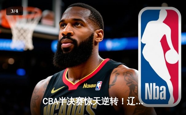 CBA半决赛惊天逆转！辽宁本钢加时险胜广东宏远总分2-1领先 - 3