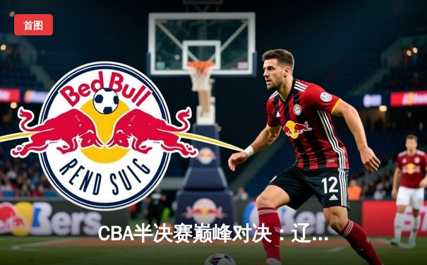 CBA半决赛巅峰对决：辽宁本钢加时险胜广东宏远，赵继伟砍35分创生涯新高