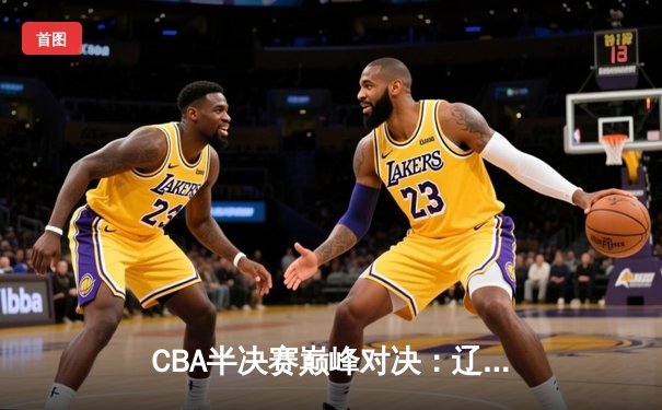 CBA半决赛巅峰对决：辽宁本钢加时险胜广东宏远，赵继伟砍35分创生涯新高